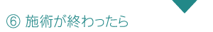 6.施術が終わったら